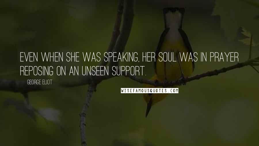 George Eliot Quotes: Even when she was speaking, her soul was in prayer reposing on an unseen support.