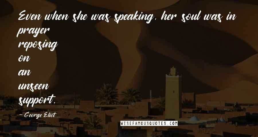 George Eliot Quotes: Even when she was speaking, her soul was in prayer reposing on an unseen support.