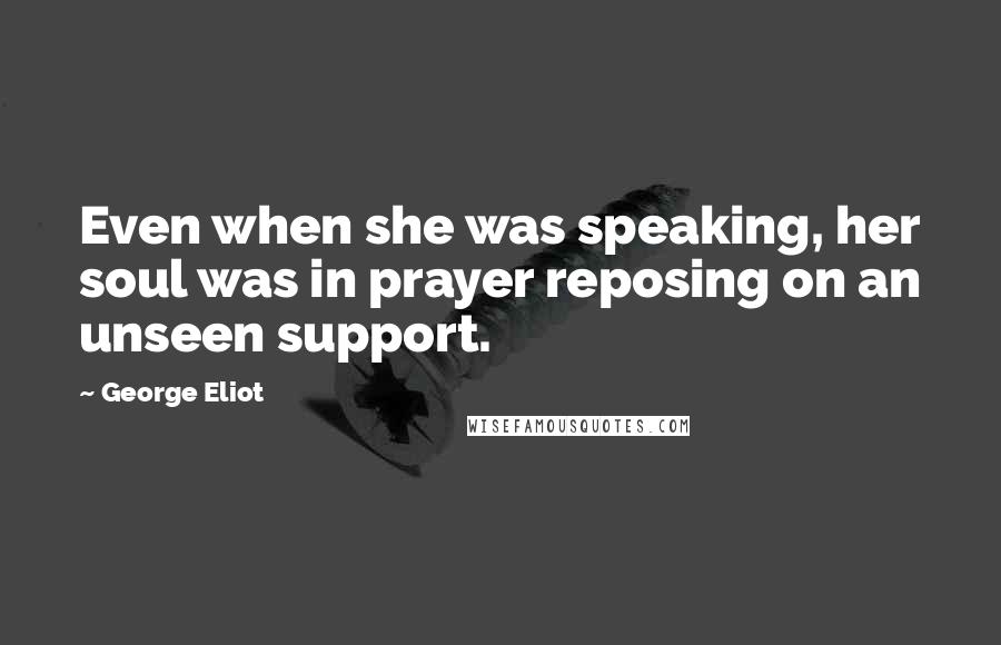 George Eliot Quotes: Even when she was speaking, her soul was in prayer reposing on an unseen support.