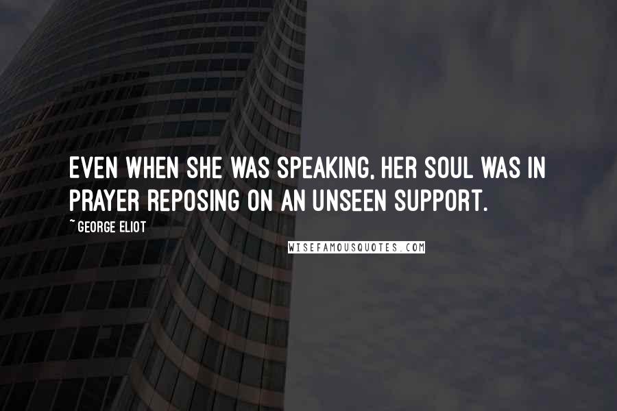 George Eliot Quotes: Even when she was speaking, her soul was in prayer reposing on an unseen support.