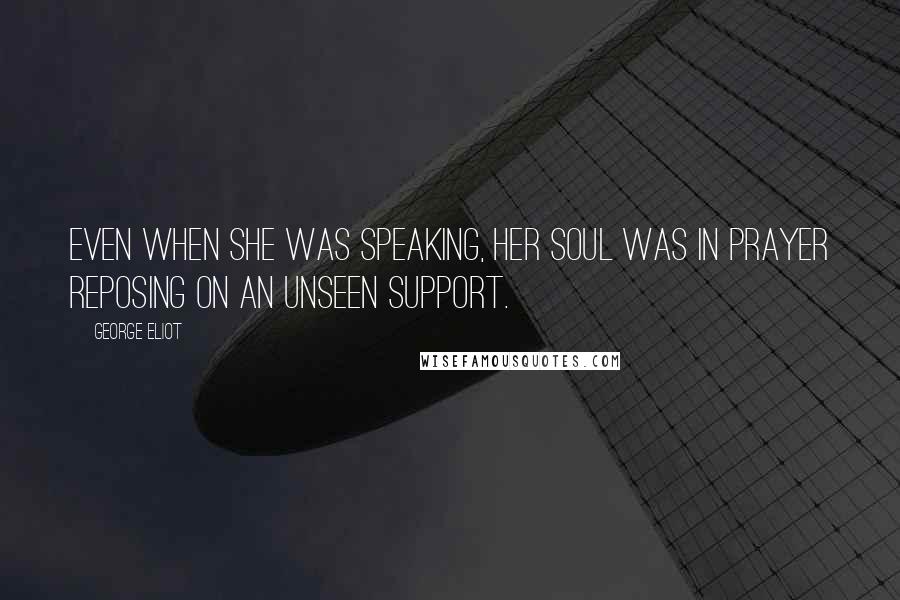 George Eliot Quotes: Even when she was speaking, her soul was in prayer reposing on an unseen support.