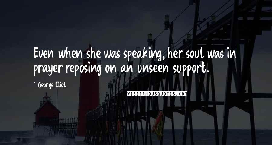 George Eliot Quotes: Even when she was speaking, her soul was in prayer reposing on an unseen support.