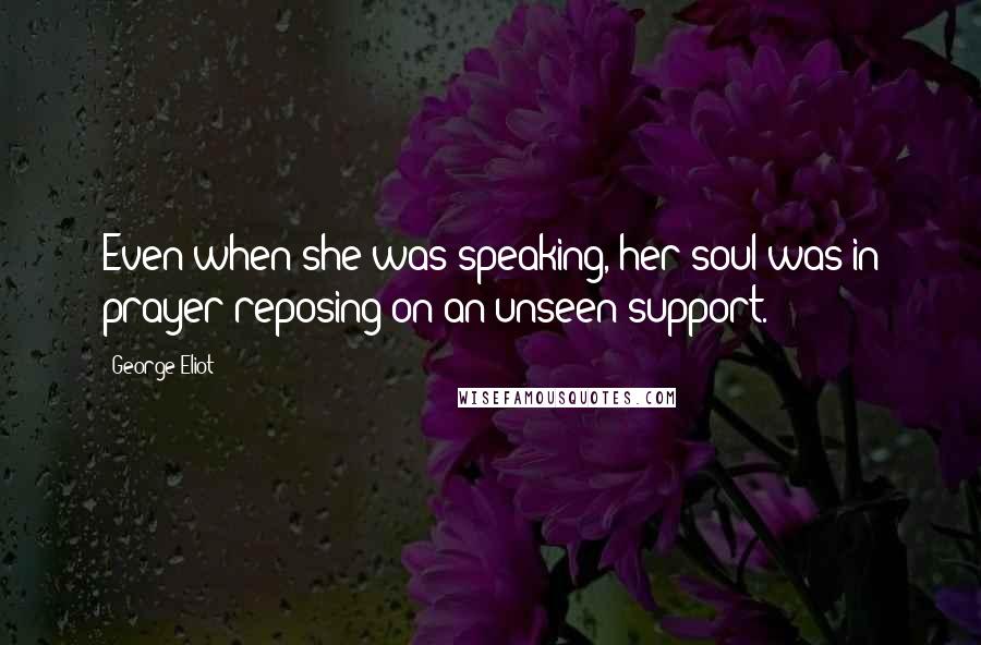 George Eliot Quotes: Even when she was speaking, her soul was in prayer reposing on an unseen support.