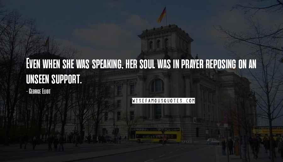 George Eliot Quotes: Even when she was speaking, her soul was in prayer reposing on an unseen support.