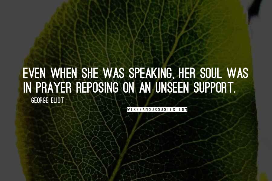 George Eliot Quotes: Even when she was speaking, her soul was in prayer reposing on an unseen support.