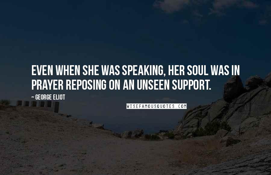 George Eliot Quotes: Even when she was speaking, her soul was in prayer reposing on an unseen support.