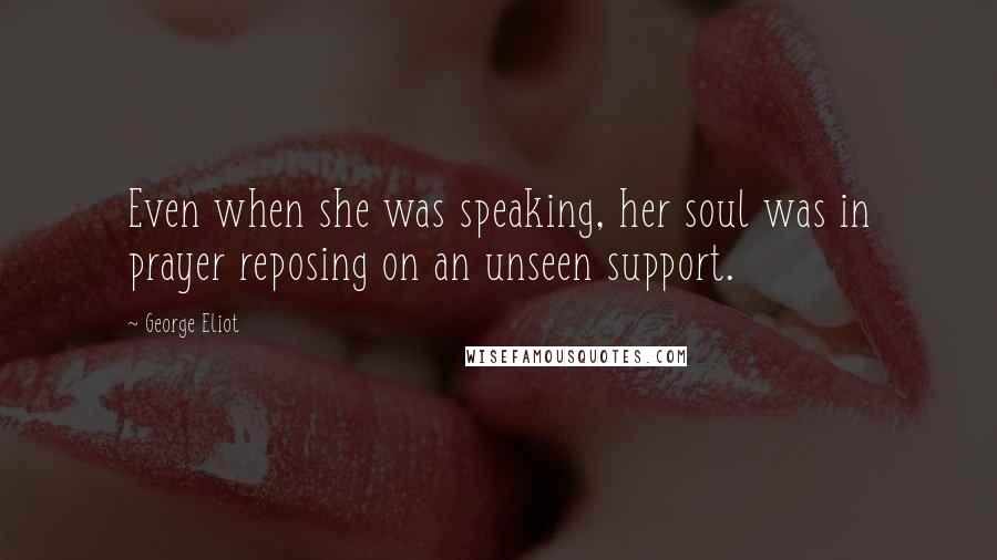 George Eliot Quotes: Even when she was speaking, her soul was in prayer reposing on an unseen support.