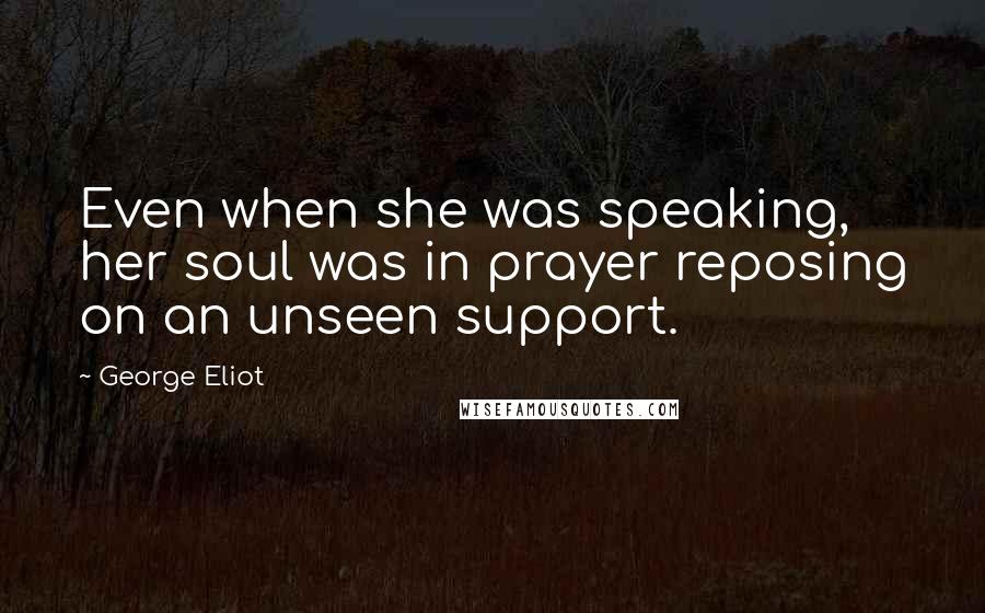 George Eliot Quotes: Even when she was speaking, her soul was in prayer reposing on an unseen support.
