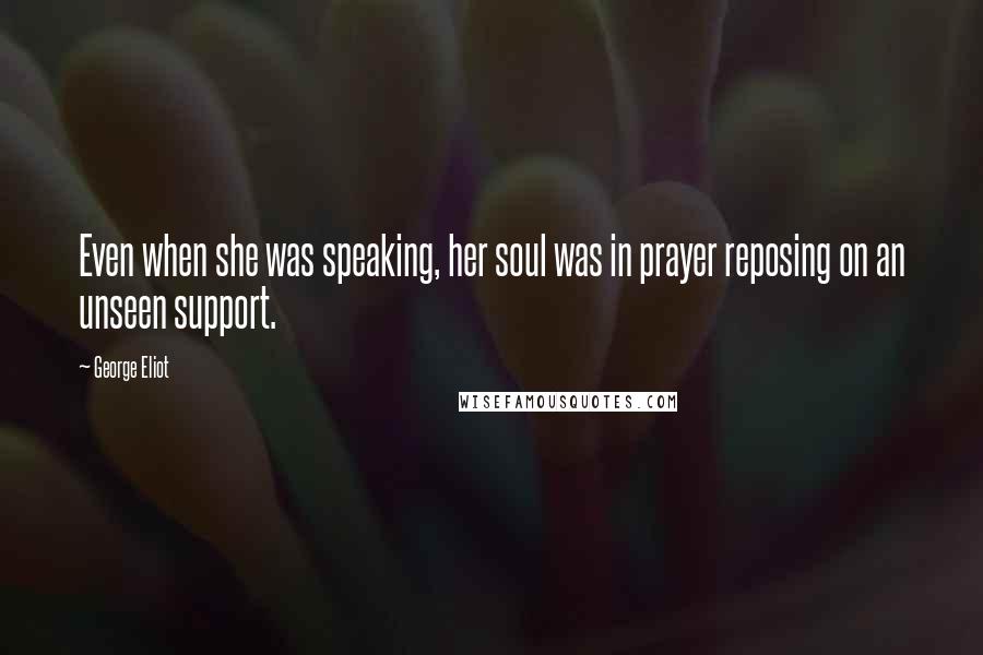 George Eliot Quotes: Even when she was speaking, her soul was in prayer reposing on an unseen support.