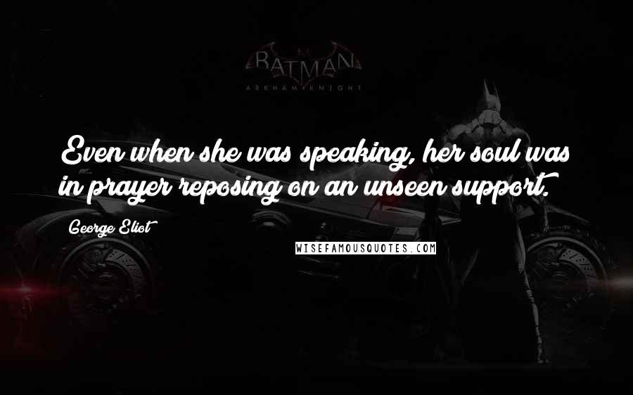 George Eliot Quotes: Even when she was speaking, her soul was in prayer reposing on an unseen support.