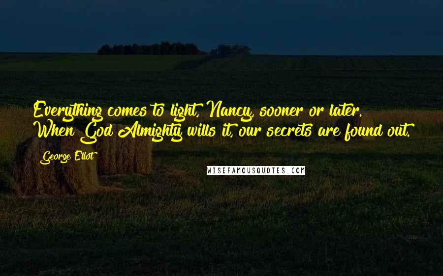 George Eliot Quotes: Everything comes to light, Nancy, sooner or later. When God Almighty wills it, our secrets are found out.