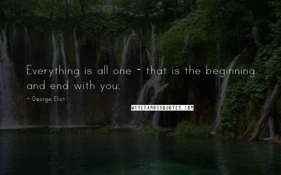 George Eliot Quotes: Everything is all one - that is the beginning and end with you.