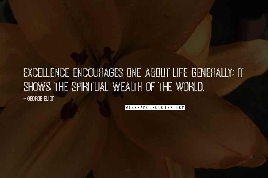 George Eliot Quotes: Excellence encourages one about life generally; it shows the spiritual wealth of the world.