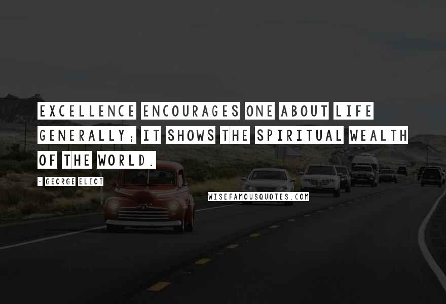 George Eliot Quotes: Excellence encourages one about life generally; it shows the spiritual wealth of the world.