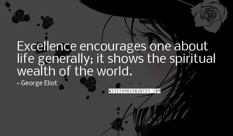 George Eliot Quotes: Excellence encourages one about life generally; it shows the spiritual wealth of the world.