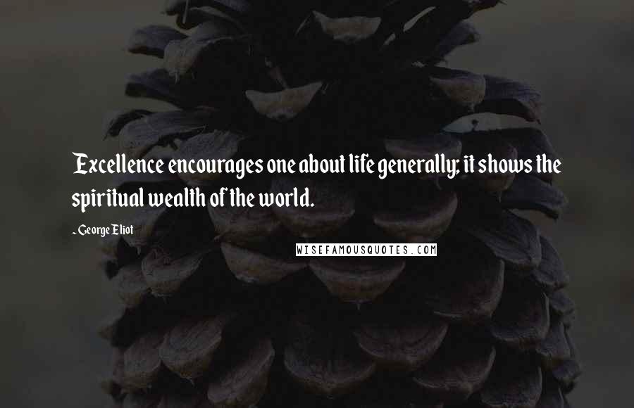 George Eliot Quotes: Excellence encourages one about life generally; it shows the spiritual wealth of the world.