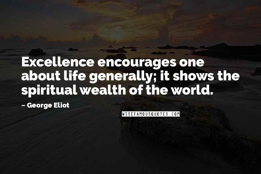 George Eliot Quotes: Excellence encourages one about life generally; it shows the spiritual wealth of the world.