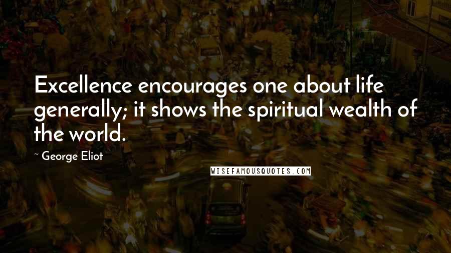 George Eliot Quotes: Excellence encourages one about life generally; it shows the spiritual wealth of the world.