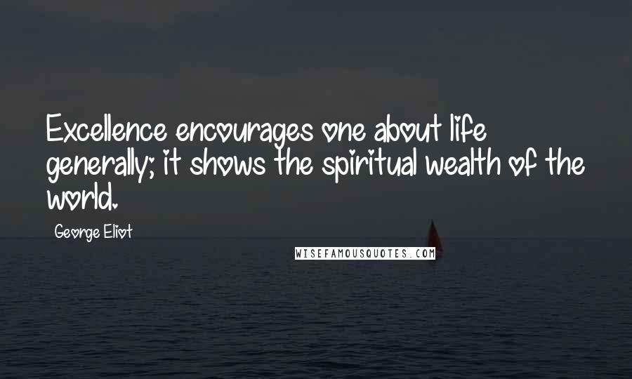 George Eliot Quotes: Excellence encourages one about life generally; it shows the spiritual wealth of the world.