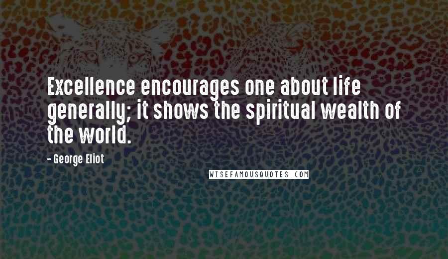 George Eliot Quotes: Excellence encourages one about life generally; it shows the spiritual wealth of the world.