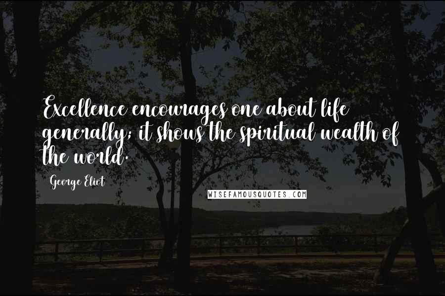 George Eliot Quotes: Excellence encourages one about life generally; it shows the spiritual wealth of the world.