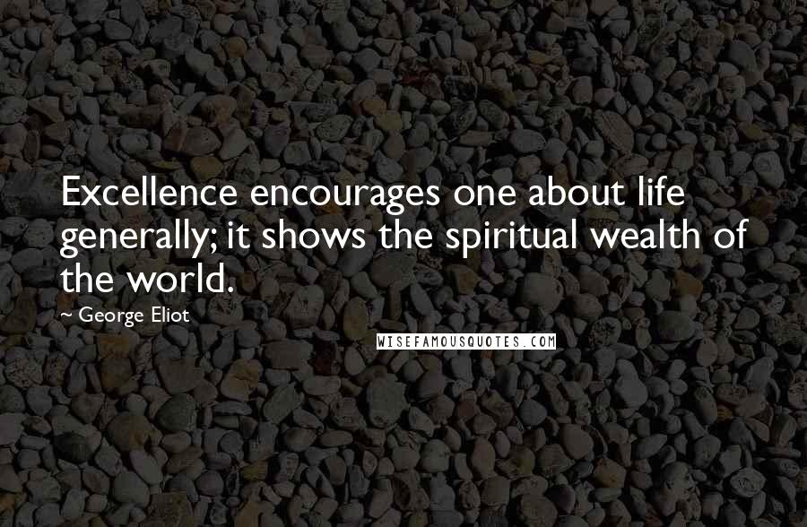 George Eliot Quotes: Excellence encourages one about life generally; it shows the spiritual wealth of the world.