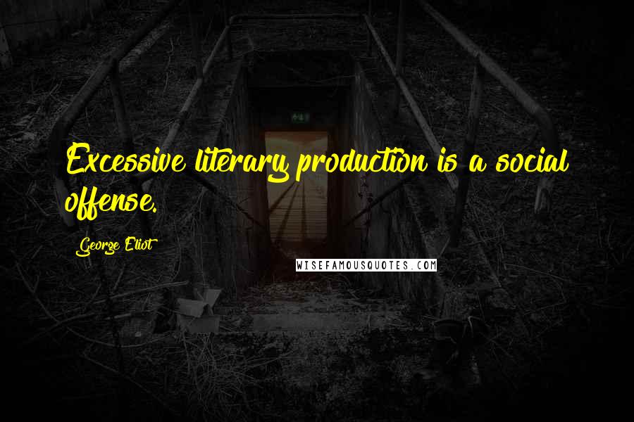 George Eliot Quotes: Excessive literary production is a social offense.
