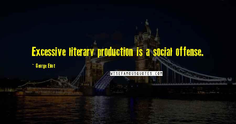 George Eliot Quotes: Excessive literary production is a social offense.