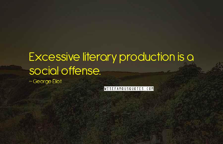 George Eliot Quotes: Excessive literary production is a social offense.