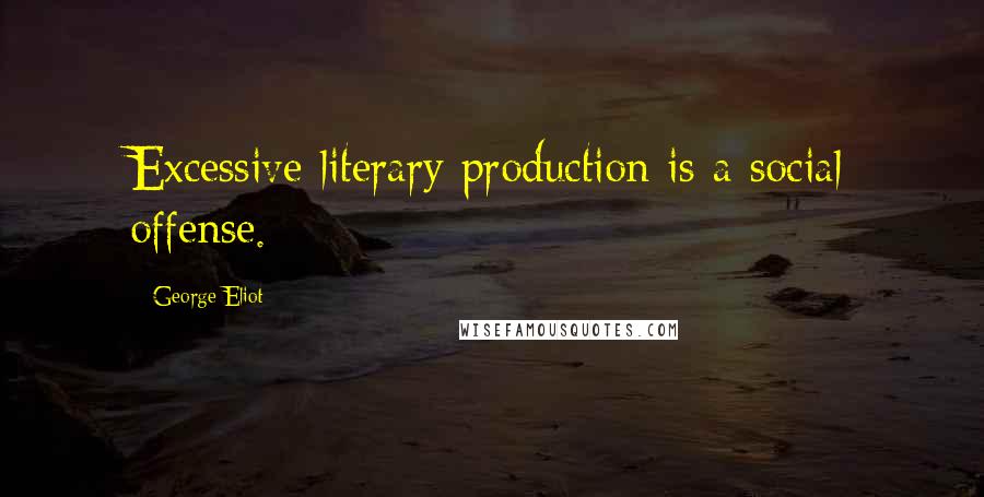 George Eliot Quotes: Excessive literary production is a social offense.