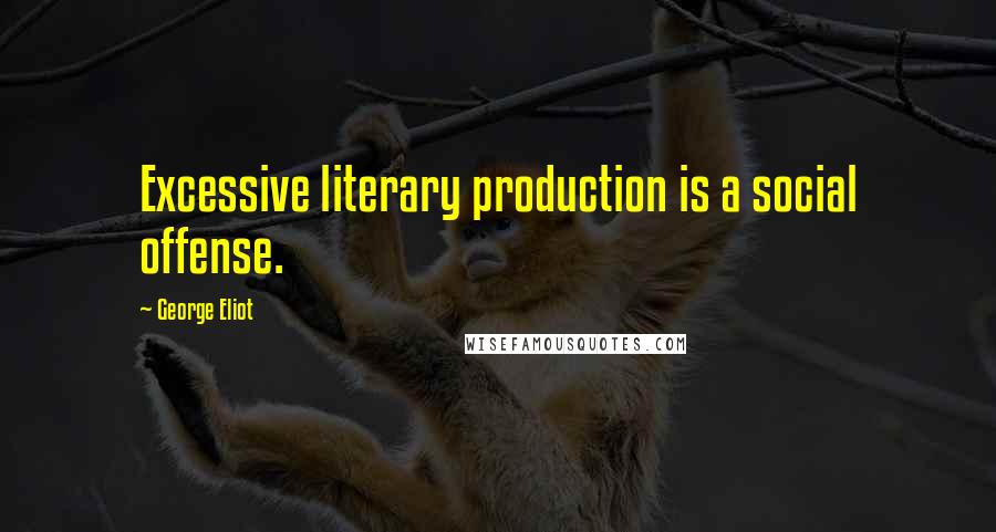 George Eliot Quotes: Excessive literary production is a social offense.