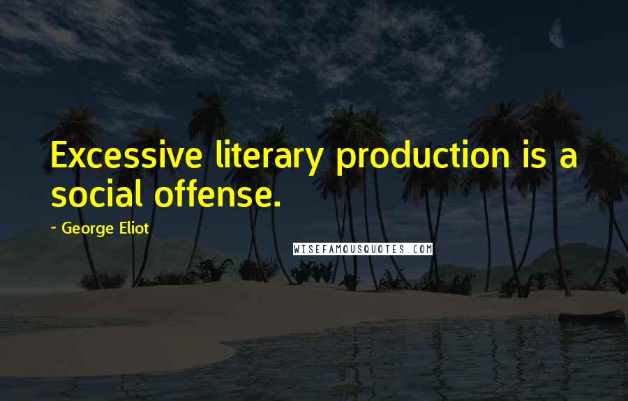 George Eliot Quotes: Excessive literary production is a social offense.