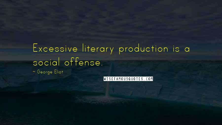 George Eliot Quotes: Excessive literary production is a social offense.