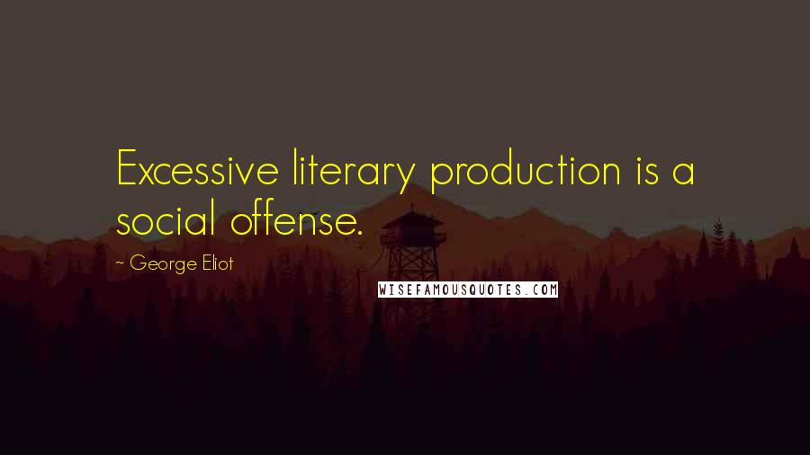 George Eliot Quotes: Excessive literary production is a social offense.