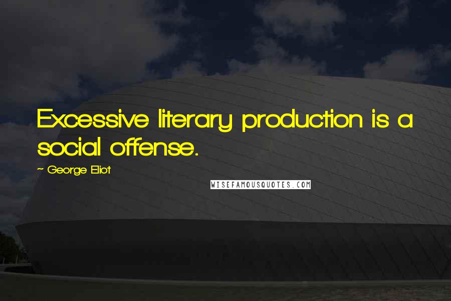 George Eliot Quotes: Excessive literary production is a social offense.