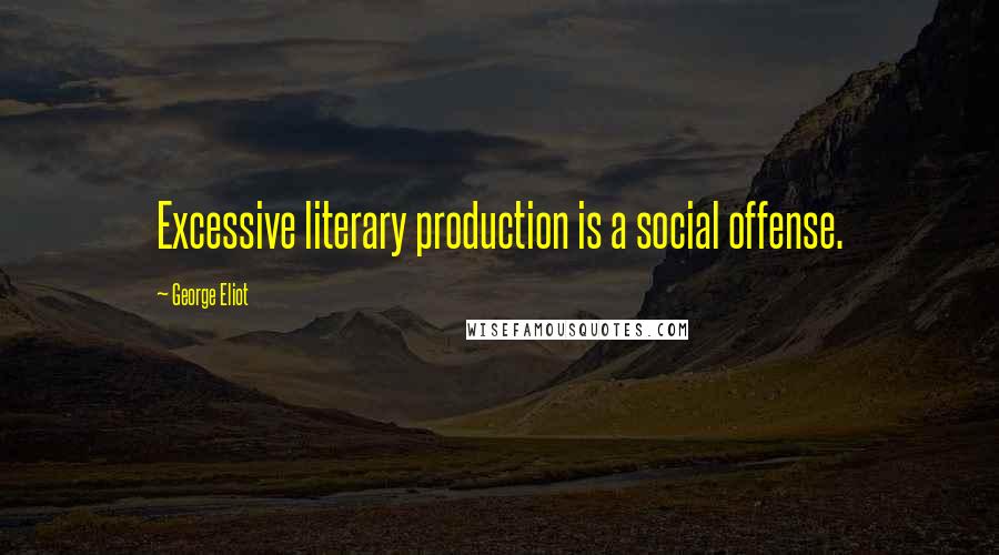 George Eliot Quotes: Excessive literary production is a social offense.