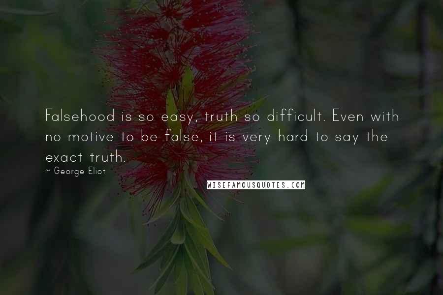 George Eliot Quotes: Falsehood is so easy, truth so difficult. Even with no motive to be false, it is very hard to say the exact truth.