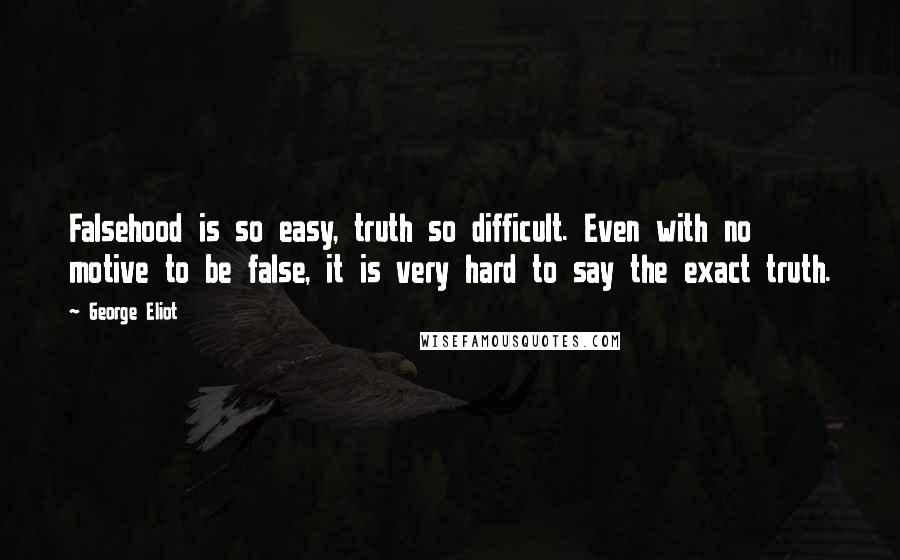 George Eliot Quotes: Falsehood is so easy, truth so difficult. Even with no motive to be false, it is very hard to say the exact truth.