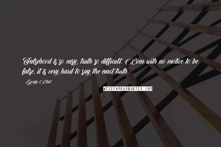 George Eliot Quotes: Falsehood is so easy, truth so difficult. Even with no motive to be false, it is very hard to say the exact truth.