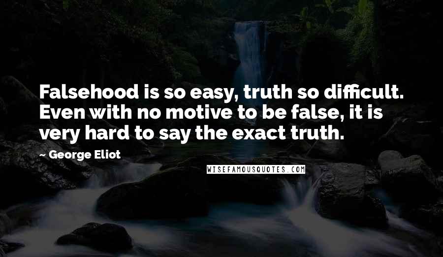 George Eliot Quotes: Falsehood is so easy, truth so difficult. Even with no motive to be false, it is very hard to say the exact truth.
