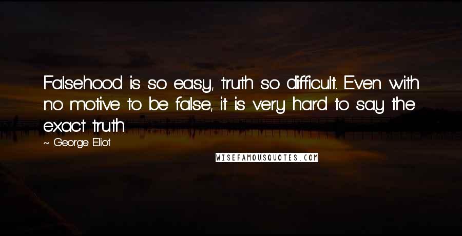 George Eliot Quotes: Falsehood is so easy, truth so difficult. Even with no motive to be false, it is very hard to say the exact truth.