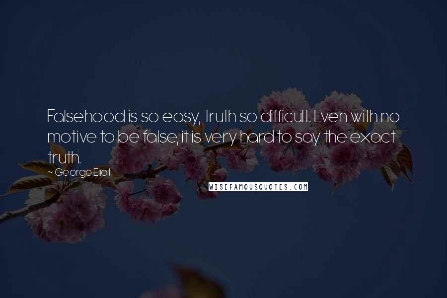 George Eliot Quotes: Falsehood is so easy, truth so difficult. Even with no motive to be false, it is very hard to say the exact truth.