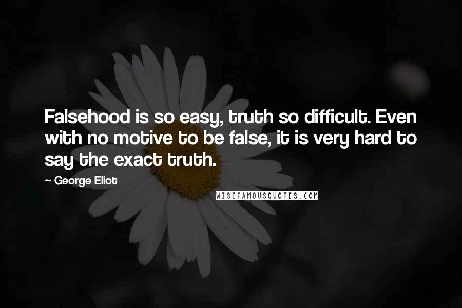 George Eliot Quotes: Falsehood is so easy, truth so difficult. Even with no motive to be false, it is very hard to say the exact truth.