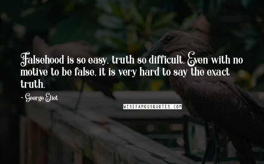 George Eliot Quotes: Falsehood is so easy, truth so difficult. Even with no motive to be false, it is very hard to say the exact truth.