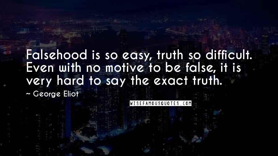 George Eliot Quotes: Falsehood is so easy, truth so difficult. Even with no motive to be false, it is very hard to say the exact truth.