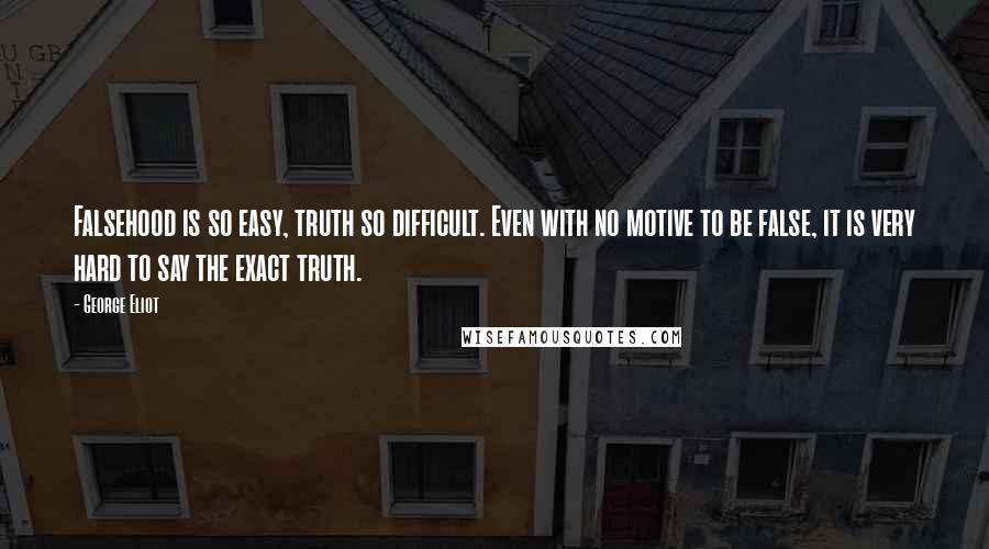 George Eliot Quotes: Falsehood is so easy, truth so difficult. Even with no motive to be false, it is very hard to say the exact truth.