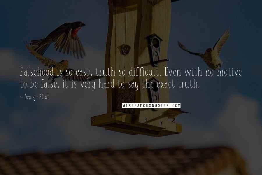 George Eliot Quotes: Falsehood is so easy, truth so difficult. Even with no motive to be false, it is very hard to say the exact truth.