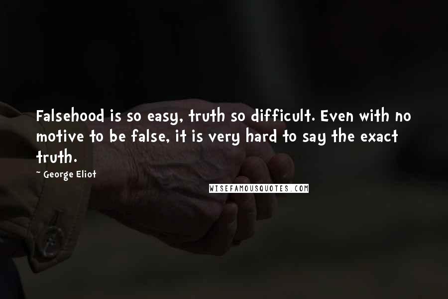 George Eliot Quotes: Falsehood is so easy, truth so difficult. Even with no motive to be false, it is very hard to say the exact truth.
