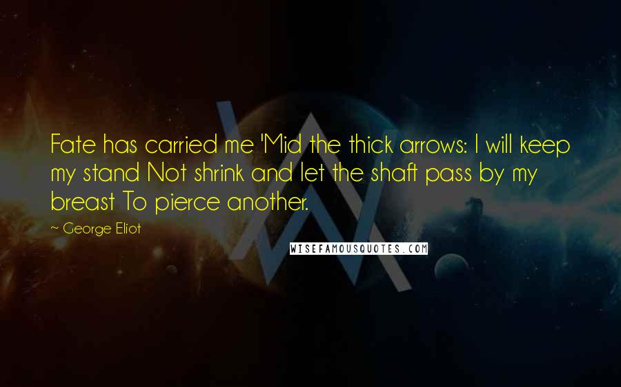 George Eliot Quotes: Fate has carried me 'Mid the thick arrows: I will keep my stand Not shrink and let the shaft pass by my breast To pierce another.
