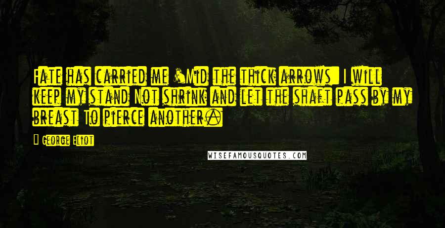 George Eliot Quotes: Fate has carried me 'Mid the thick arrows: I will keep my stand Not shrink and let the shaft pass by my breast To pierce another.